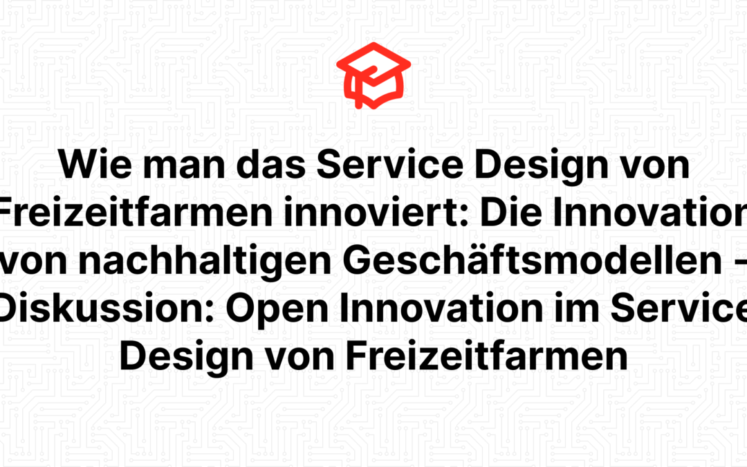 Wie man das Service Design von Freizeitfarmen innoviert: Die Innovation von nachhaltigen Geschäftsmodellen – Diskussion: Open Innovation im Service Design von Freizeitfarmen